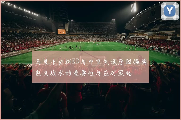 乌度卡分析KD与申京失误原因强调包夹战术的重要性与应对策略