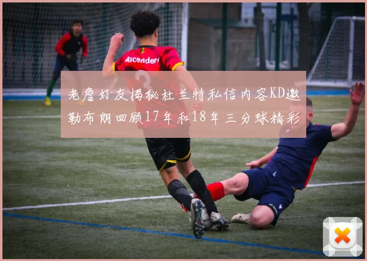 老詹好友揭秘杜兰特私信内容KD邀勒布朗回顾17年和18年三分球精彩瞬间