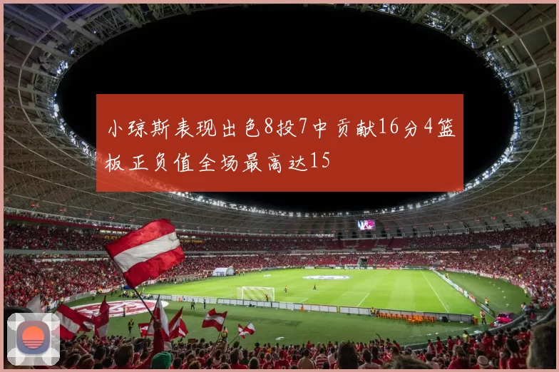 小琼斯表现出色8投7中贡献16分4篮板正负值全场最高达15