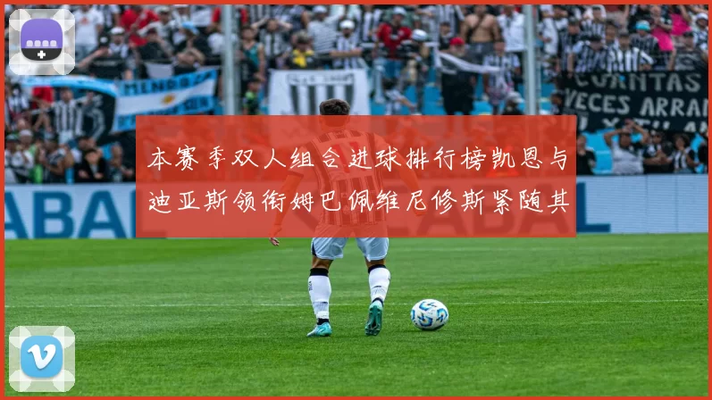 本赛季双人组合进球排行榜凯恩与迪亚斯领衔姆巴佩维尼修斯紧随其后