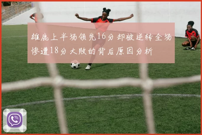 雄鹿上半场领先16分却被逆转全场惨遭18分大败的背后原因分析