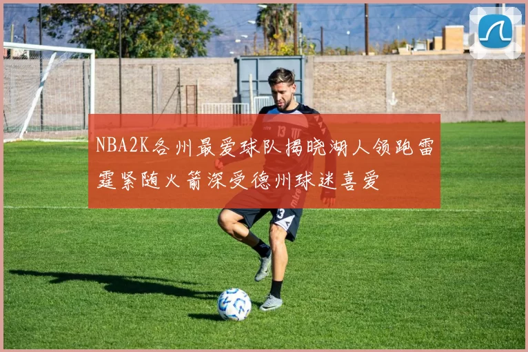 NBA2K各州最爱球队揭晓湖人领跑雷霆紧随火箭深受德州球迷喜爱