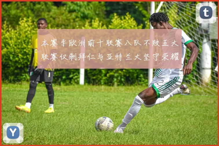 本赛季欧洲前十联赛八队不败五大联赛仅剩拜仁与亚特兰大坚守荣耀