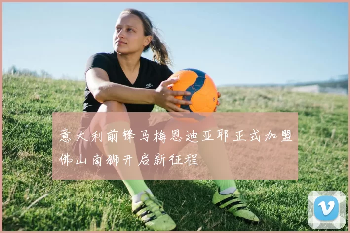 意大利前锋马梅恩迪亚耶正式加盟佛山南狮开启新征程