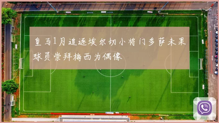 皇马1月追逐埃尔切小将门多萨未果球员崇拜梅西为偶像