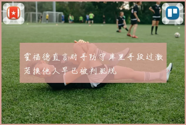 霍福德直言对手防守库里手段过激若换他人早已被判犯规