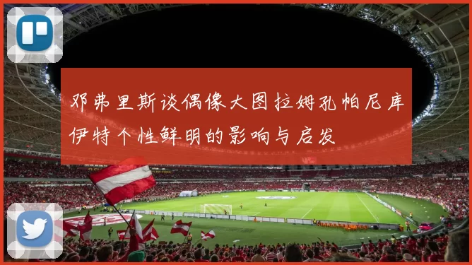 邓弗里斯谈偶像大图拉姆孔帕尼库伊特个性鲜明的影响与启发