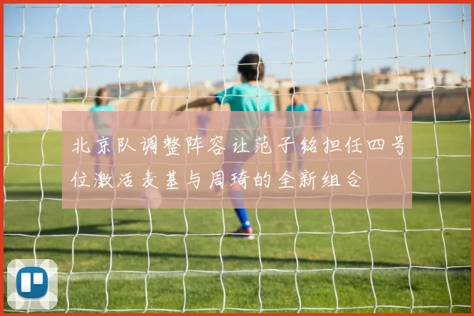 北京队调整阵容让范子铭担任四号位激活麦基与周琦的全新组合