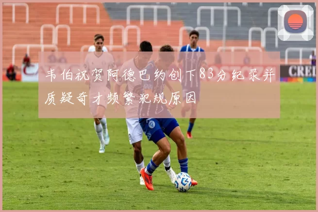 韦伯祝贺阿德巴约创下83分纪录并质疑奇才频繁犯规原因