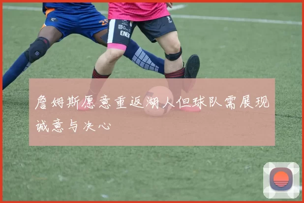 詹姆斯愿意重返湖人但球队需展现诚意与决心