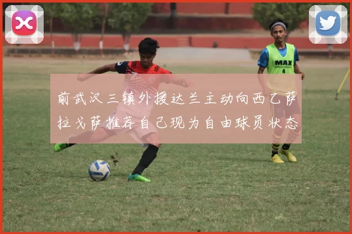 前武汉三镇外援达兰主动向西乙萨拉戈萨推荐自己现为自由球员状态良好