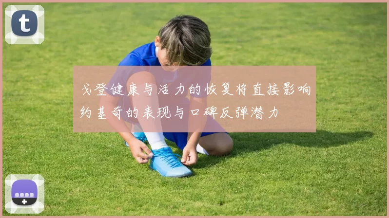 戈登健康与活力的恢复将直接影响约基奇的表现与口碑反弹潜力
