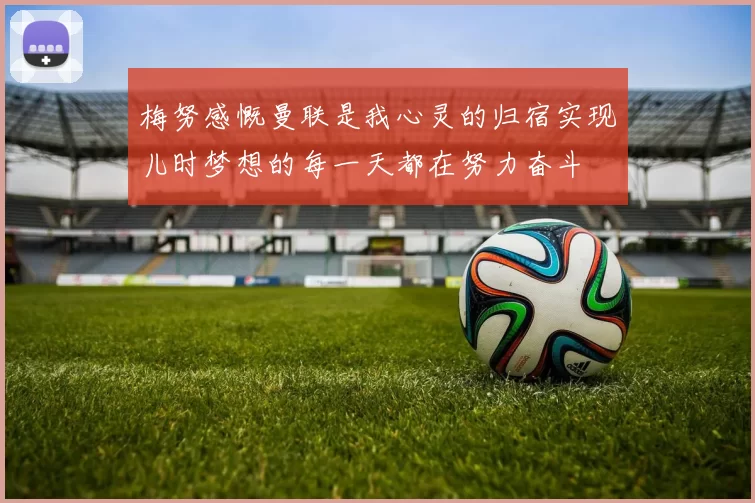 梅努感慨曼联是我心灵的归宿实现儿时梦想的每一天都在努力奋斗