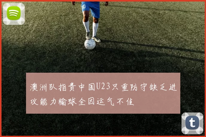 澳洲队指责中国U23只重防守缺乏进攻能力输球全因运气不佳