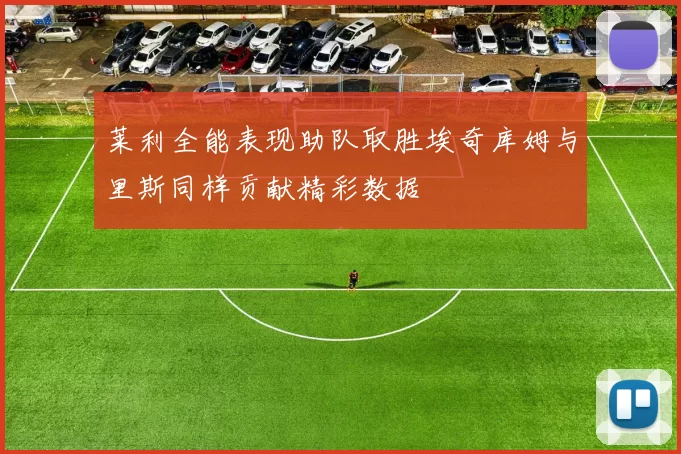 莱利全能表现助队取胜埃奇库姆与里斯同样贡献精彩数据