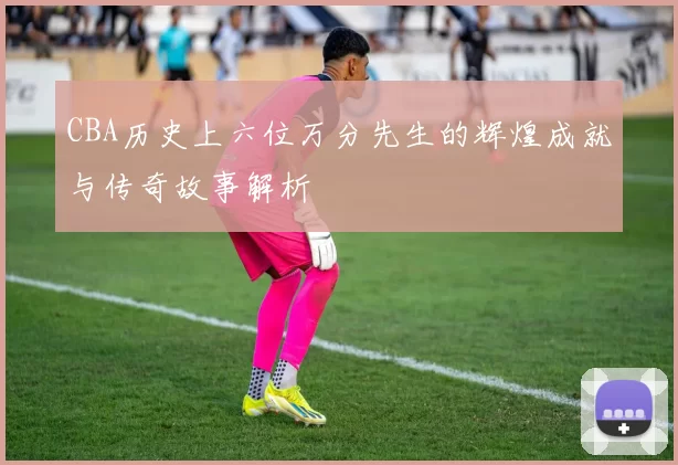 CBA历史上六位万分先生的辉煌成就与传奇故事解析