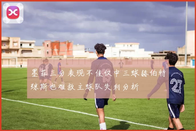 墨菲三分表现不佳仅中三球赫伯特琼斯也难救主球队失利分析