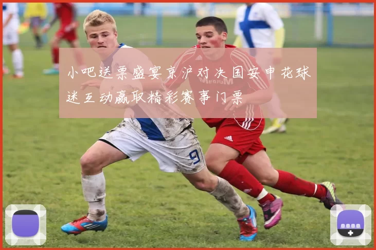 小吧送票盛宴京沪对决国安申花球迷互动赢取精彩赛事门票