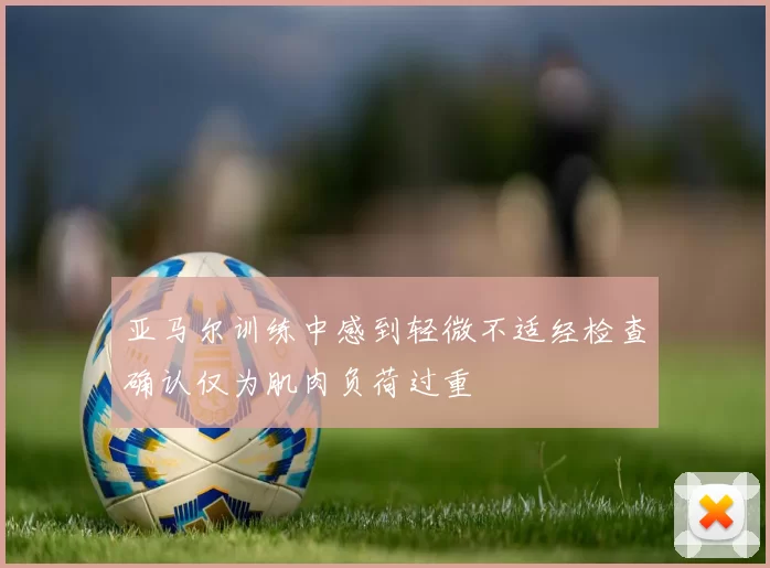 亚马尔训练中感到轻微不适经检查确认仅为肌肉负荷过重