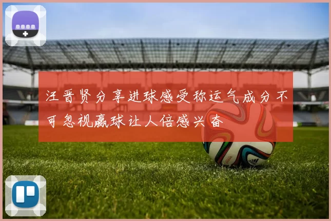 汪晋贤分享进球感受称运气成分不可忽视赢球让人倍感兴奋
