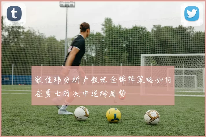 张佳玮分析卢教练全锋阵策略如何在勇士对决中逆转局势