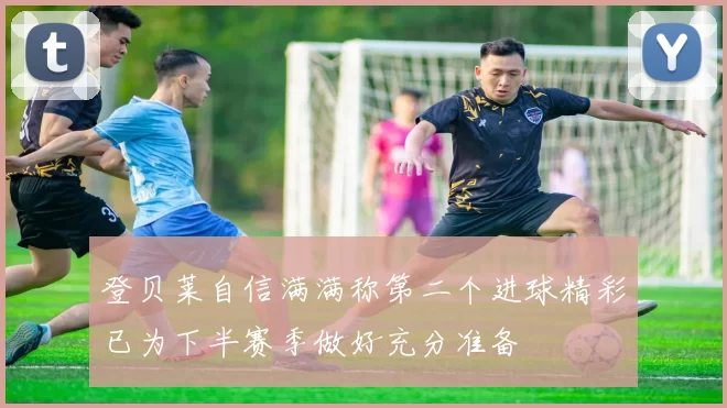 登贝莱自信满满称第二个进球精彩已为下半赛季做好充分准备