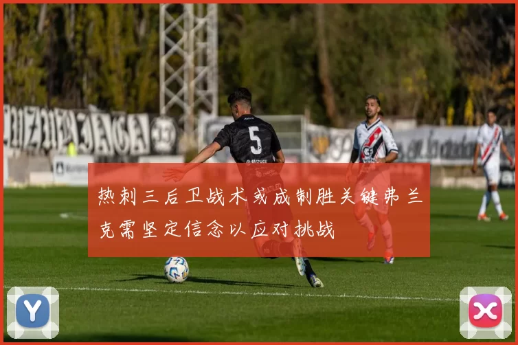 热刺三后卫战术或成制胜关键弗兰克需坚定信念以应对挑战