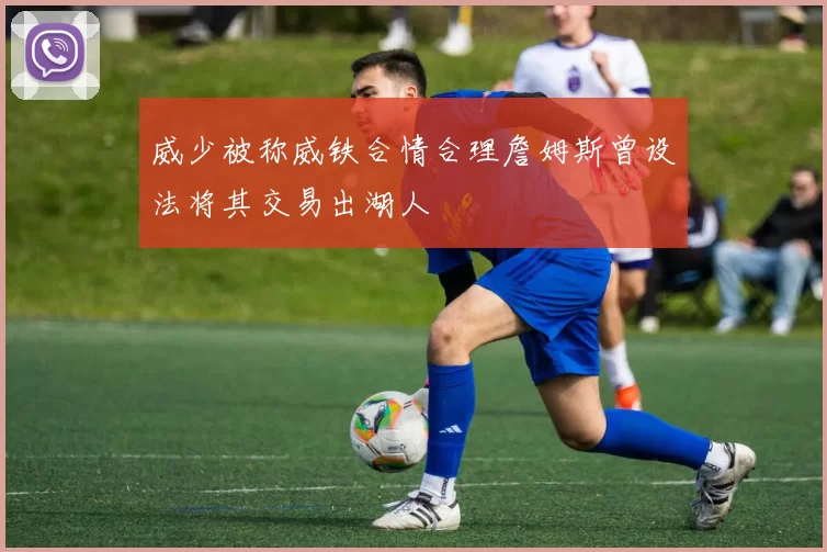 威少被称威铁合情合理詹姆斯曾设法将其交易出湖人