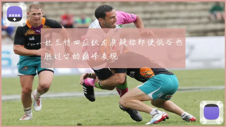 杜兰特回应狄龙质疑称即使低谷也胜过你的巅峰表现