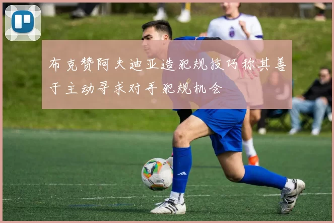 布克赞阿夫迪亚造犯规技巧称其善于主动寻求对手犯规机会