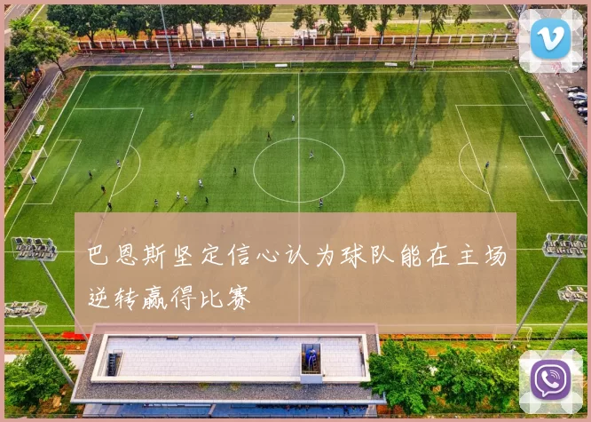 巴恩斯坚定信心认为球队能在主场逆转赢得比赛