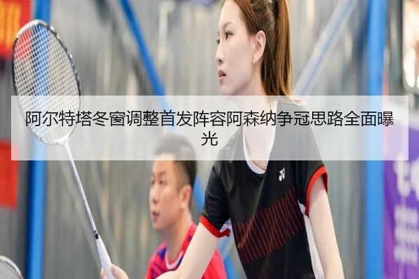 阿尔特塔冬窗调整首发阵容阿森纳争冠思路全面曝光（KaiyunSports）